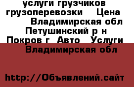 услуги грузчиков(грузоперевозки) › Цена ­ 100 - Владимирская обл., Петушинский р-н, Покров г. Авто » Услуги   . Владимирская обл.